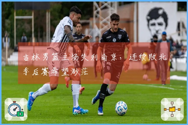 吉林男篮主场失利南京，连续败北季后赛希望渺茫