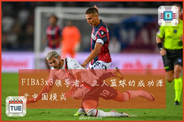 FIBA3x3领导者：三人篮球的成功源于中国模式