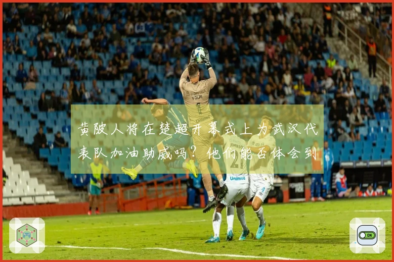 黄陂人将在楚超开幕式上为武汉代表队加油助威吗？他们能否体会到武汉的自豪感？