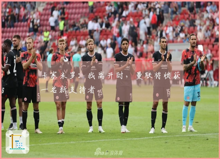 卡塞米罗：我离开时，曼联将收获一名新支持者