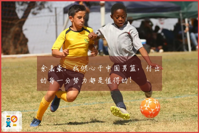 余嘉豪：我倾心于中国男篮，付出的每一分努力都是值得的！