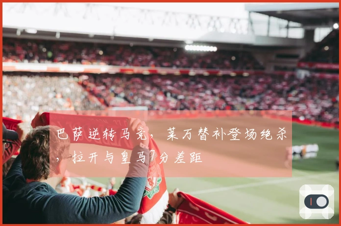 巴萨逆转马竞，莱万替补登场绝杀，拉开与皇马7分差距