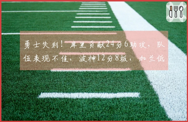 勇士失利！库里贡献24分6助攻，队伍表现不佳，波神12分8板，加兰低迷，波杰姆斯基状态不佳