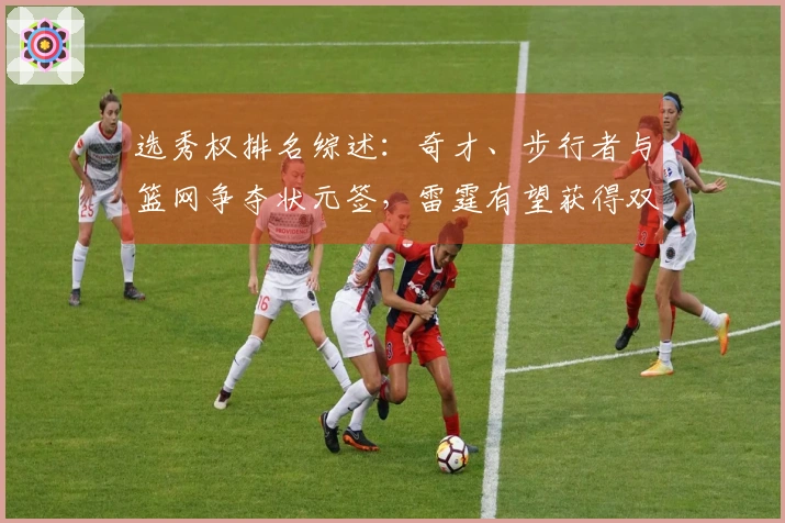 选秀权排名综述：奇才、步行者与篮网争夺状元签，雷霆有望获得双乐透名额