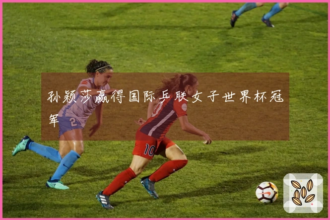 孙颖莎赢得国际乒联女子世界杯冠军