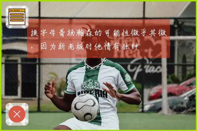 换字母哥杨瀚森的可能性微乎其微，因为新老板对他情有独钟
