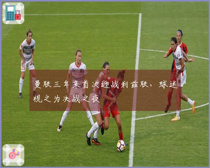 曼联三年来首次迎战利兹联，球迷视之为决战之夜