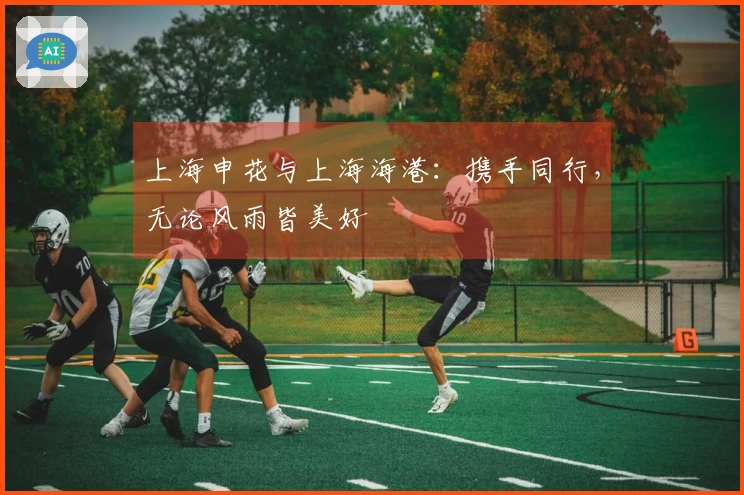 上海申花与上海海港：携手同行，无论风雨皆美好
