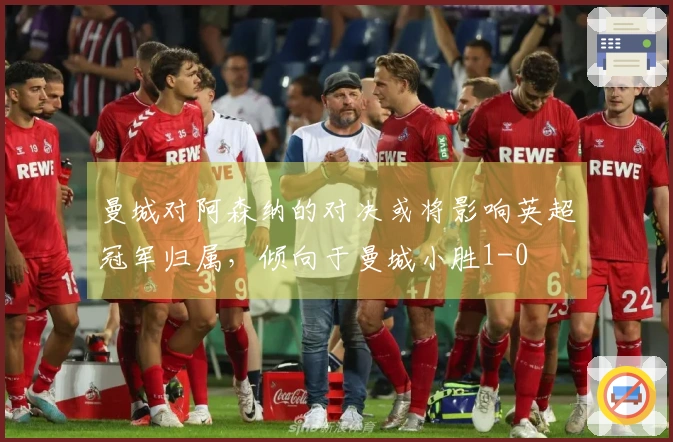 曼城对阿森纳的对决或将影响英超冠军归属，倾向于曼城小胜1-0