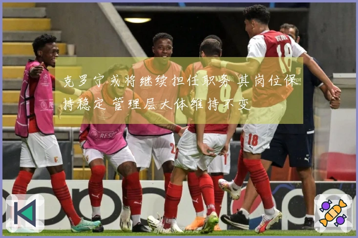 克罗宁或将继续担任职务 其岗位保持稳定 管理层大体维持不变