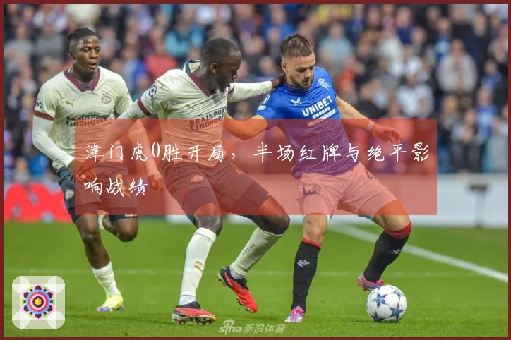 津门虎0胜开局，半场红牌与绝平影响战绩