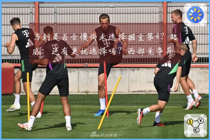 马刺是否会懊悔未选择掘金第4？路威：还有更优选择吗？西部竞争异常激烈