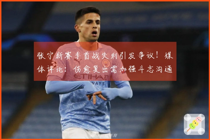 张宁新赛季首战失利引发争议！媒体评论：伤愈复出需加强斗志沟通