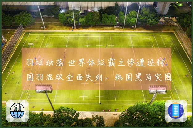 羽坛动荡 世界体坛霸主惨遭逆转 国羽混双全面失利，韩国黑马突围而出