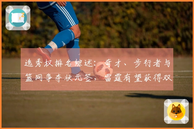 选秀权排名综述：奇才、步行者与篮网争夺状元签，雷霆有望获得双乐透名额
