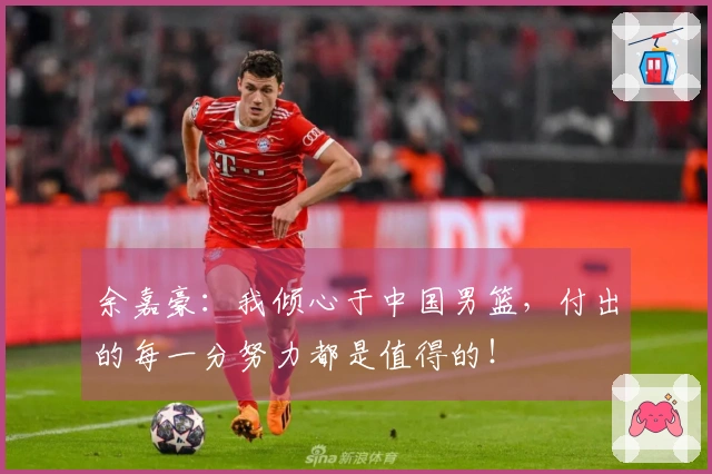 余嘉豪：我倾心于中国男篮，付出的每一分努力都是值得的！