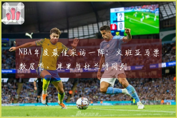 NBA年度最佳采访一阵：文班亚马票数居首，库里与杜兰特同列