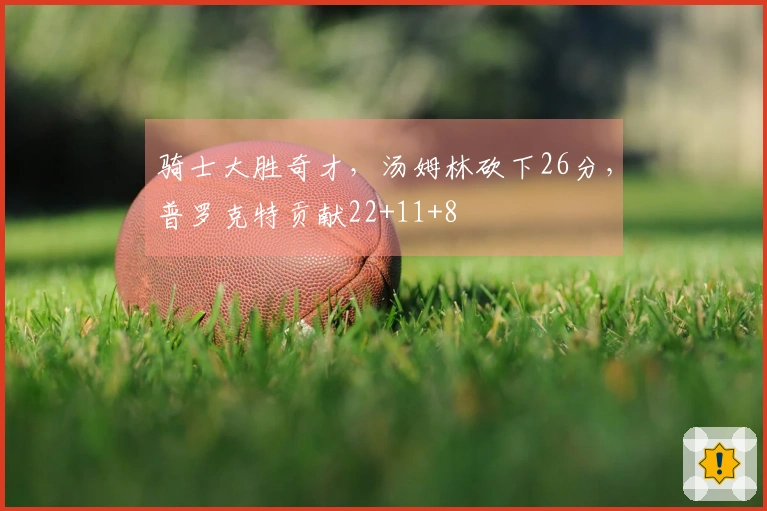 骑士大胜奇才，汤姆林砍下26分，普罗克特贡献22+11+8