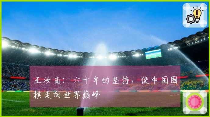 王汝南：六十年的坚持，使中国围棋走向世界巅峰