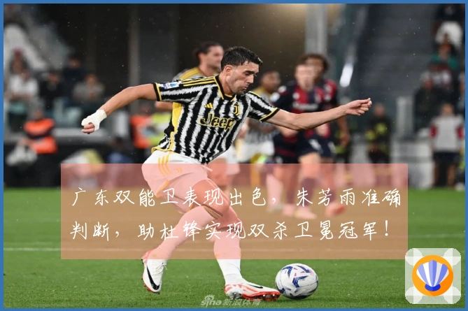 广东双能卫表现出色，朱芳雨准确判断，助杜锋实现双杀卫冕冠军！