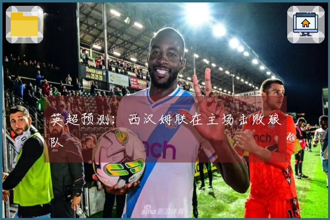 英超预测：西汉姆联在主场击败狼队