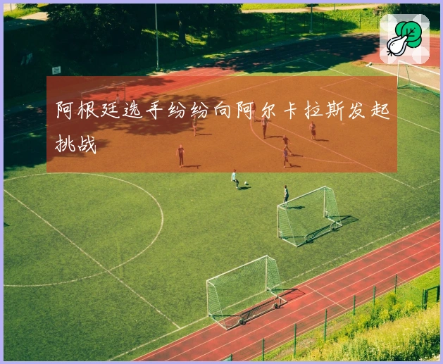 阿根廷选手纷纷向阿尔卡拉斯发起挑战