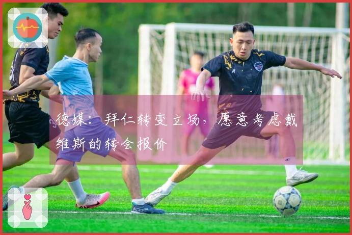 德媒：拜仁转变立场，愿意考虑戴维斯的转会报价