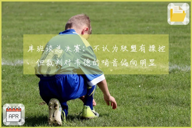 库班谈总决赛：不认为联盟有操控，但裁判对韦德的哨音偏向明显