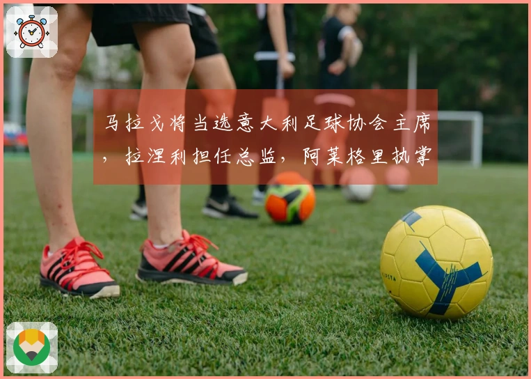 马拉戈将当选意大利足球协会主席，拉涅利担任总监，阿莱格里执掌国家队教鞭
