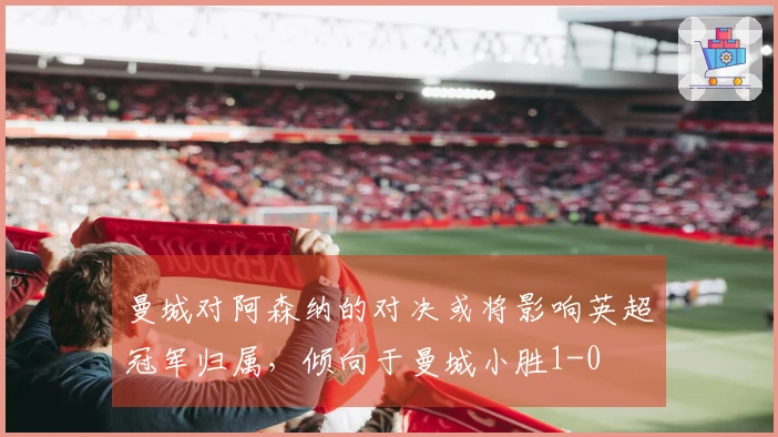 曼城对阿森纳的对决或将影响英超冠军归属，倾向于曼城小胜1-0
