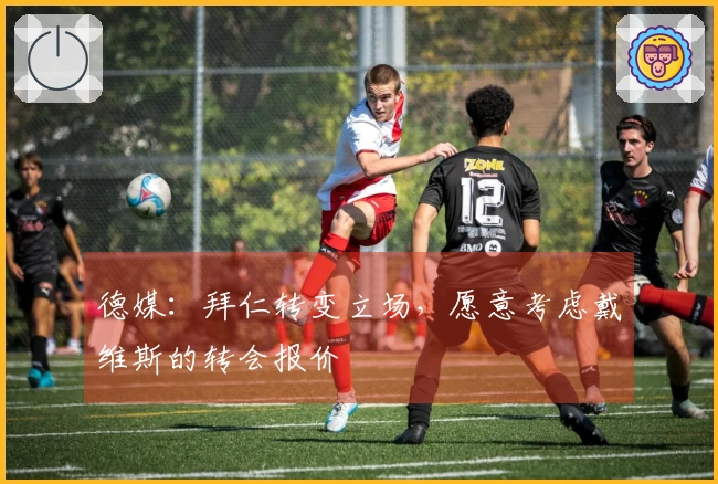 德媒：拜仁转变立场，愿意考虑戴维斯的转会报价