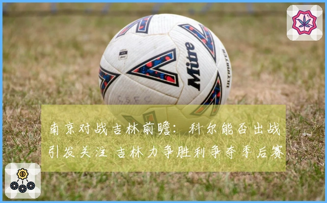 南京对战吉林前瞻：科尔能否出战引发关注 吉林力争胜利争夺季后赛资格