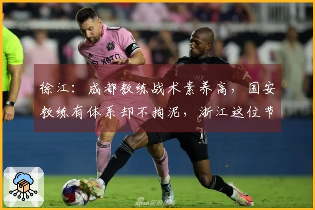 徐江：成都教练战术素养高，国安教练有体系却不拘泥，浙江这位节奏缓慢